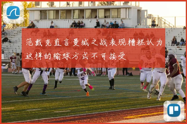 范戴克直言曼城之战表现糟糕认为这样的输球方式不可接受
