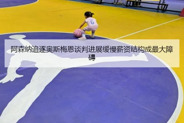 阿森纳追逐奥斯梅恩谈判进展缓慢薪资结构成最大障碍