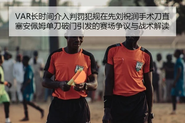 VAR长时间介入判罚犯规在先刘祝润手术刀直塞安佩姆单刀破门引发的赛场争议与战术解读